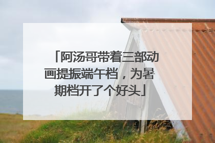 阿汤哥带着三部动画提振端午档，为暑期档开了个好头